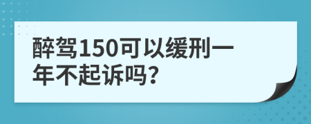 醉驾150可以缓刑一年不起诉吗？