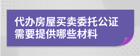 代办房屋买卖委托公证需要提供哪些材料