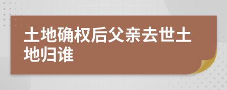 土地确权后父亲去世土地归谁