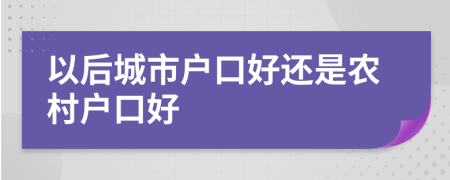 以后城市户口好还是农村户口好