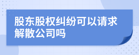 股东股权纠纷可以请求解散公司吗