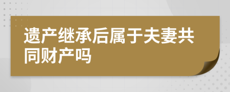 遗产继承后属于夫妻共同财产吗
