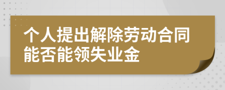 个人提出解除劳动合同能否能领失业金