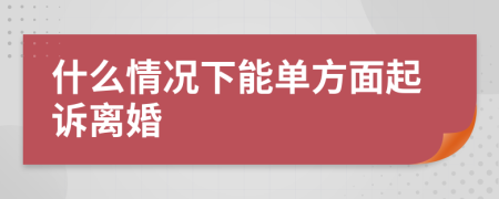 什么情况下能单方面起诉离婚