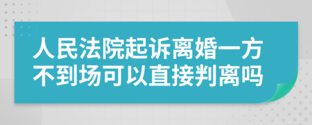 人民法院起诉离婚一方不到场可以直接判离吗