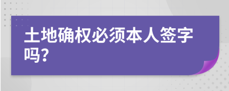 土地确权必须本人签字吗？