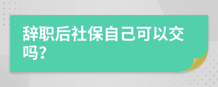 辞职后社保自己可以交吗？