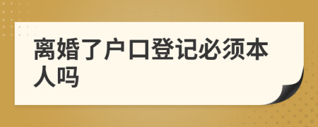 离婚了户口登记必须本人吗