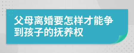父母离婚要怎样才能争到孩子的抚养权