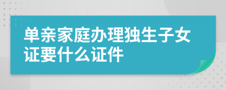 单亲家庭办理独生子女证要什么证件