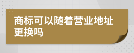 商标可以随着营业地址更换吗