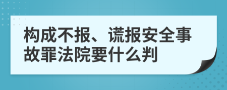 构成不报、谎报安全事故罪法院要什么判