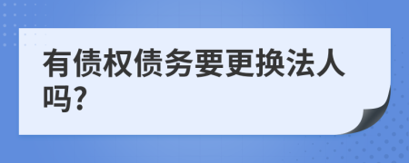 有债权债务要更换法人吗?