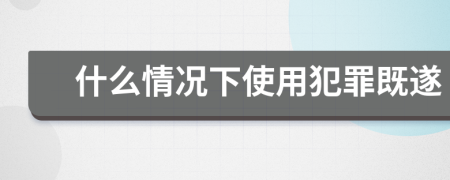 什么情况下使用犯罪既遂