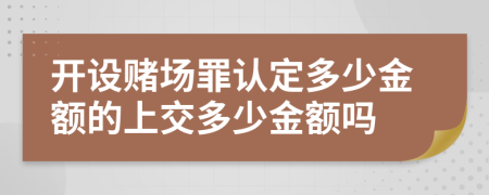 开设赌场罪认定多少金额的上交多少金额吗