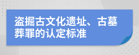 盗掘古文化遗址、古墓葬罪的认定标准