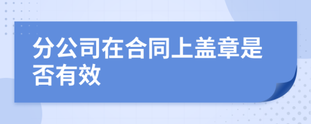 分公司在合同上盖章是否有效