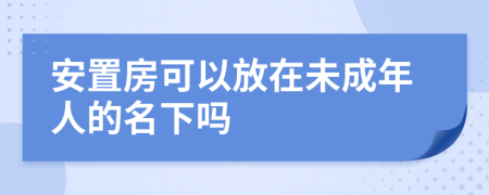 安置房可以放在未成年人的名下吗