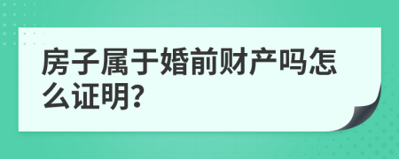 房子属于婚前财产吗怎么证明？