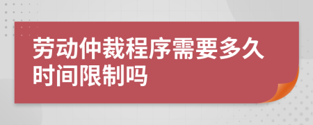 劳动仲裁程序需要多久时间限制吗