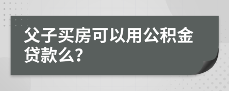 父子买房可以用公积金贷款么？