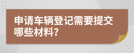 申请车辆登记需要提交哪些材料？