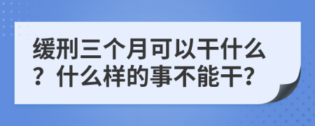 缓刑三个月可以干什么？什么样的事不能干？