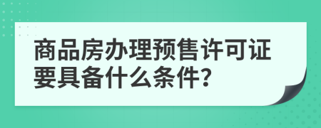 商品房办理预售许可证要具备什么条件？