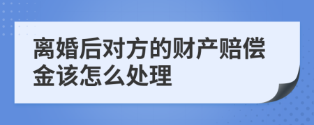 离婚后对方的财产赔偿金该怎么处理