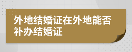 外地结婚证在外地能否补办结婚证