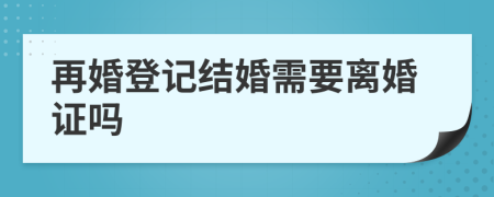 再婚登记结婚需要离婚证吗