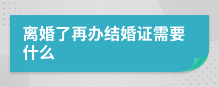 离婚了再办结婚证需要什么