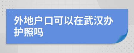 外地户口可以在武汉办护照吗