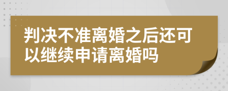 判决不准离婚之后还可以继续申请离婚吗