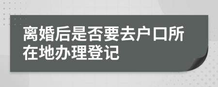 离婚后是否要去户口所在地办理登记