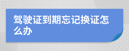 驾驶证到期忘记换证怎么办