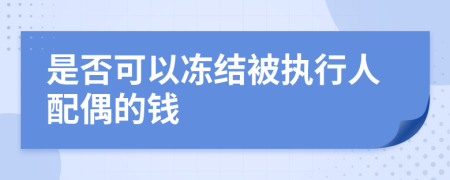 是否可以冻结被执行人配偶的钱