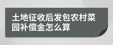 土地征收后发包农村菜园补偿金怎么算