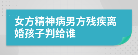 女方精神病男方残疾离婚孩子判给谁