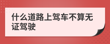 什么道路上驾车不算无证驾驶