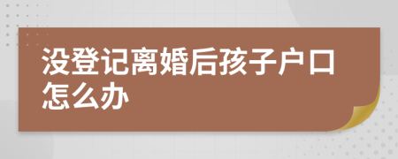 没登记离婚后孩子户口怎么办