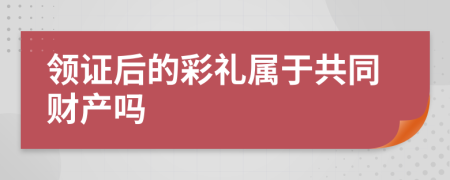 领证后的彩礼属于共同财产吗