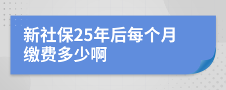 新社保25年后每个月缴费多少啊