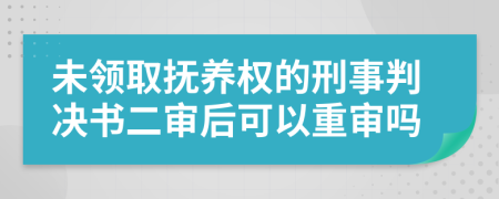 未领取抚养权的刑事判决书二审后可以重审吗