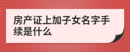 房产证上加子女名字手续是什么