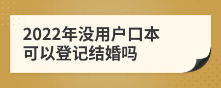 2022年没用户口本可以登记结婚吗