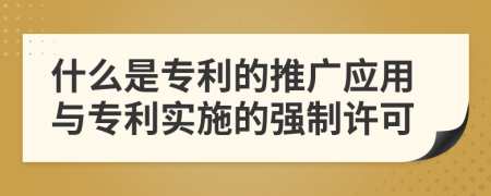 什么是专利的推广应用与专利实施的强制许可