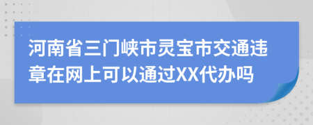 河南省三门峡市灵宝市交通违章在网上可以通过XX代办吗