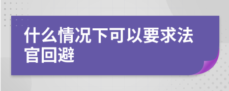 什么情况下可以要求法官回避