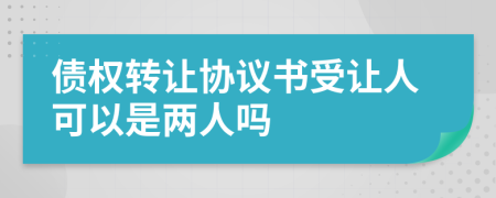 债权转让协议书受让人可以是两人吗